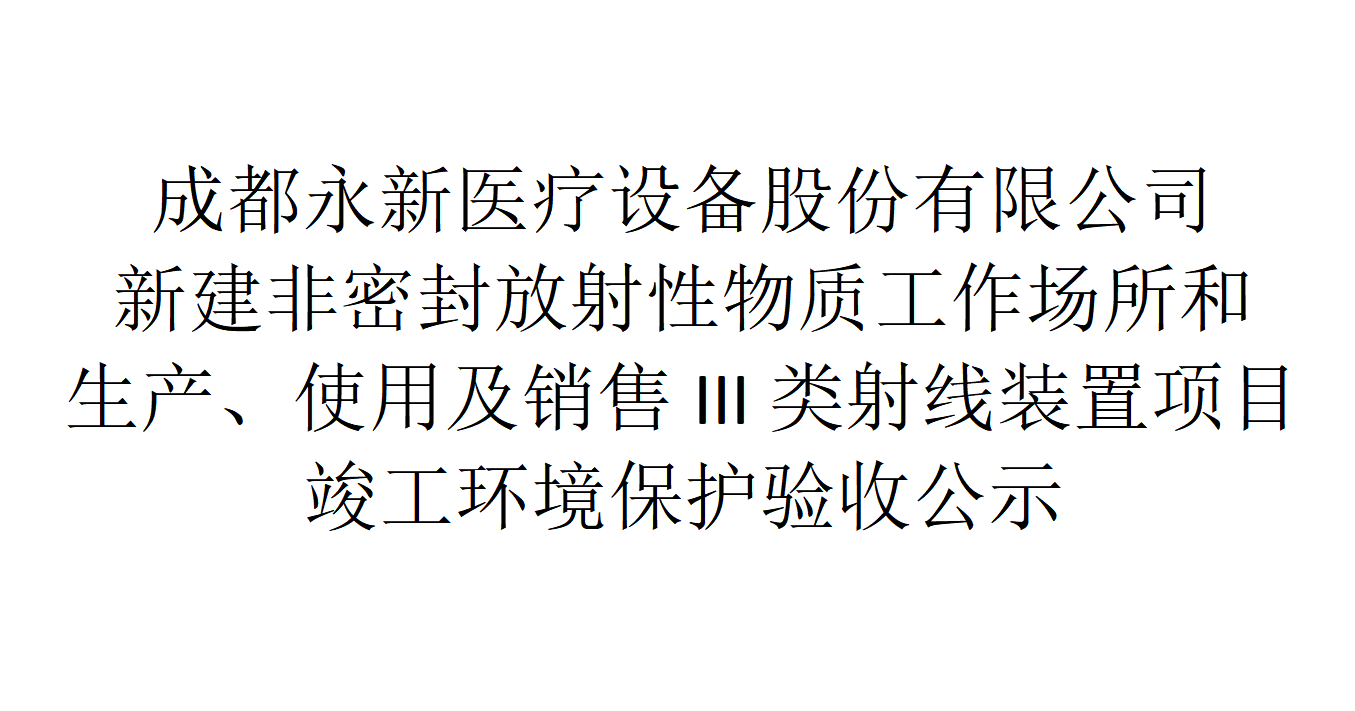 成都永新醫(yī)療設(shè)備股份有限公司新建非密封放射性物質(zhì)工作場所和生產(chǎn)、使用及銷售III類射線裝置項(xiàng)目竣工環(huán)境保護(hù)驗(yàn)收公示